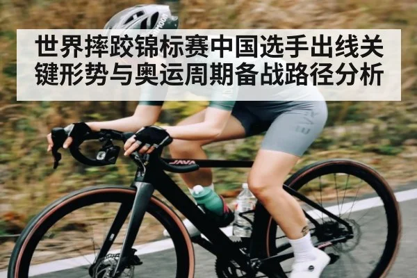 世界摔跤锦标赛中国选手出线关键形势与奥运周期备战路径分析