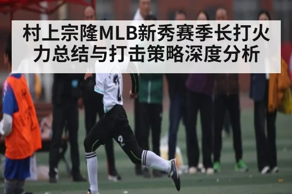 村上宗隆MLB新秀赛季长打火力总结与打击策略深度分析（kaiyun）