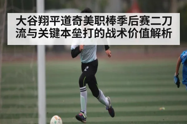 大谷翔平道奇美职棒季后赛二刀流与关键本垒打的战术价值解析（kaiyun）