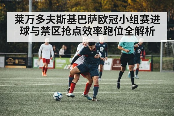 莱万多夫斯基巴萨欧冠小组赛进球与禁区抢点效率跑位全解析